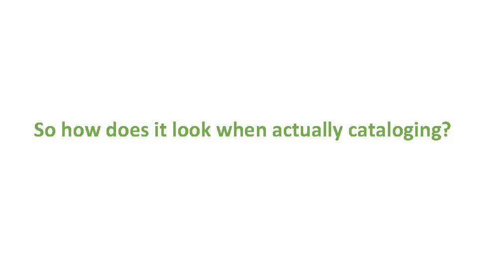 So how does it look when actually cataloging? 