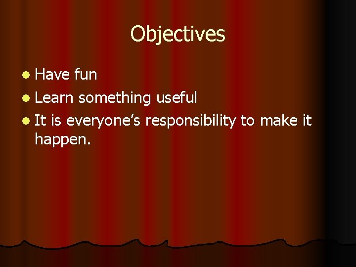 Objectives l Have fun l Learn something useful l It is everyone’s responsibility to