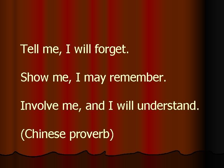 Tell me, I will forget. Show me, I may remember. Involve me, and I