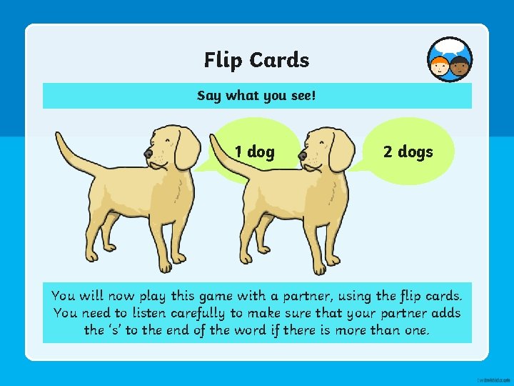 Flip Cards Say what you see! 1 dog 2 dogs You will now play