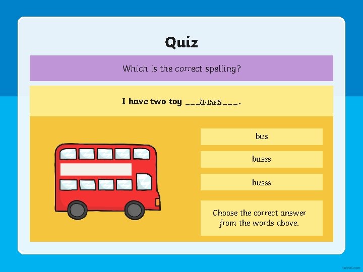Quiz Which is the correct spelling? I have two toy _____. buses busss Choose