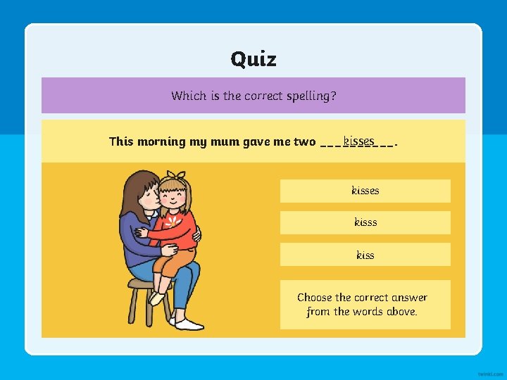 Quiz Which is the correct spelling? kisses This morning my mum gave me two