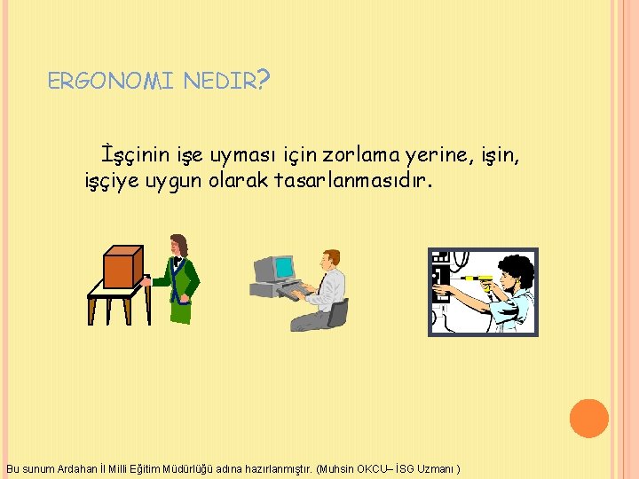 ERGONOMI NEDIR? İşçinin işe uyması için zorlama yerine, işin, işçiye uygun olarak tasarlanmasıdır. Bu