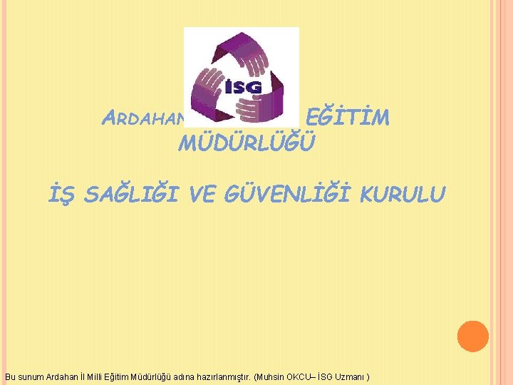 ARDAHAN İL MİLLİ EĞİTİM MÜDÜRLÜĞÜ İŞ SAĞLIĞI VE GÜVENLİĞİ KURULU Bu sunum Ardahan İl