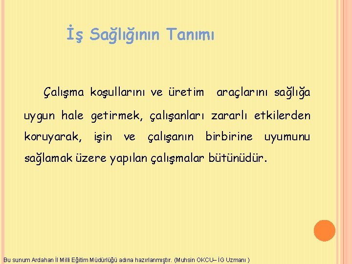 İş Sağlığının Tanımı Çalışma koşullarını ve üretim araçlarını sağlığa uygun hale getirmek, çalışanları zararlı