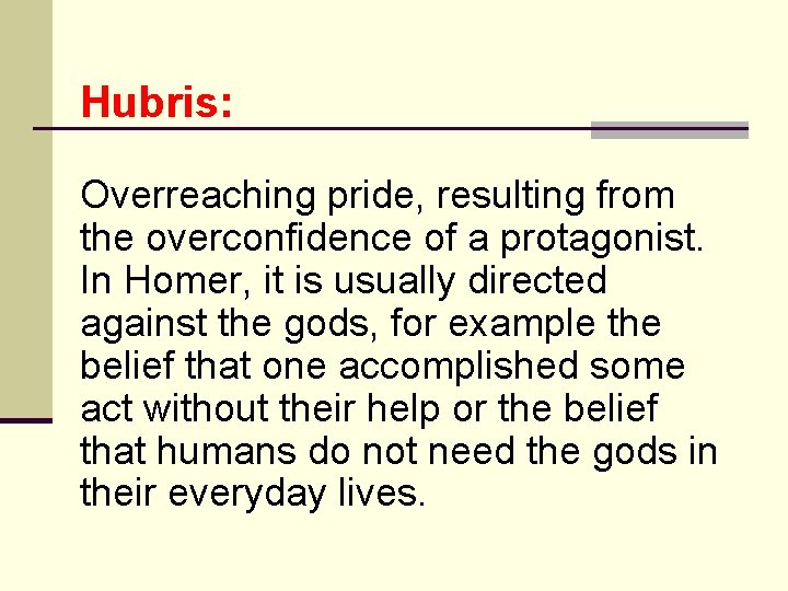 Hubris: Overreaching pride, resulting from the overconfidence of a protagonist. In Homer, it is
