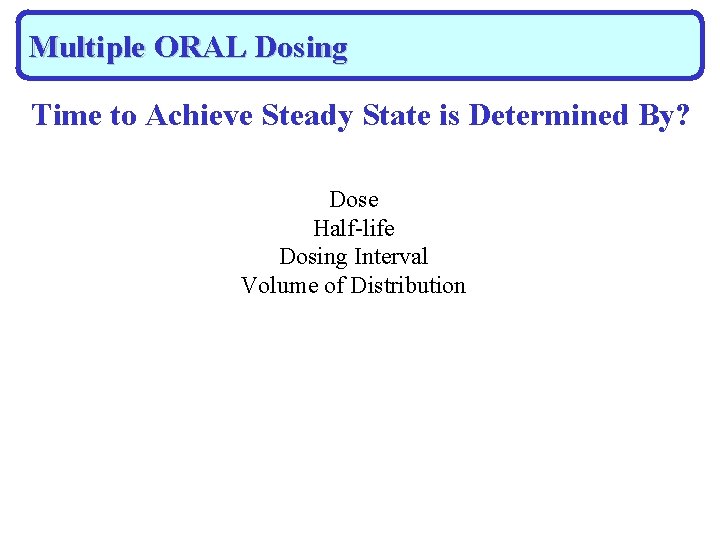 Multiple ORAL Dosing Time to Achieve Steady State is Determined By? Dose Half-life Dosing
