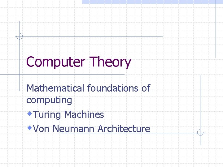 Computer Theory Mathematical foundations of computing w. Turing Machines w. Von Neumann Architecture 