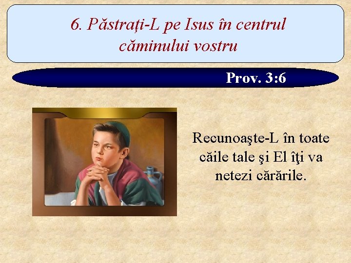 6. Păstrați-L pe Isus în centrul căminului vostru Prov. 3: 6 Recunoaşte-L în toate