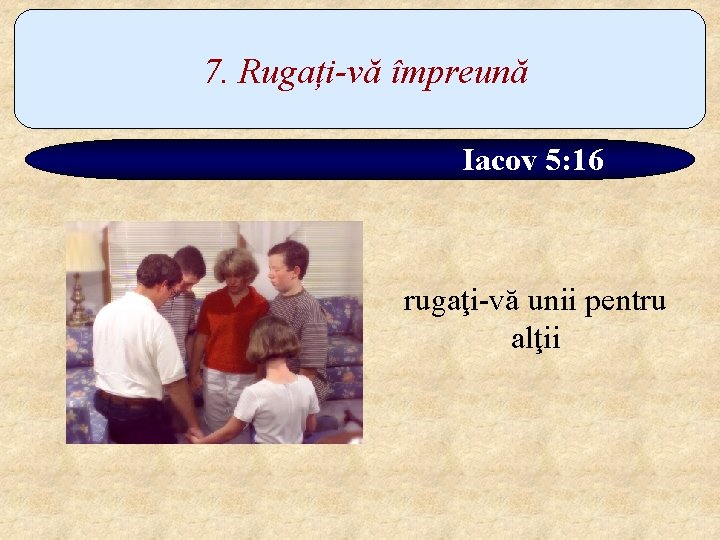 7. Rugați-vă împreună Iacov 5: 16 rugaţi-vă unii pentru alţii 