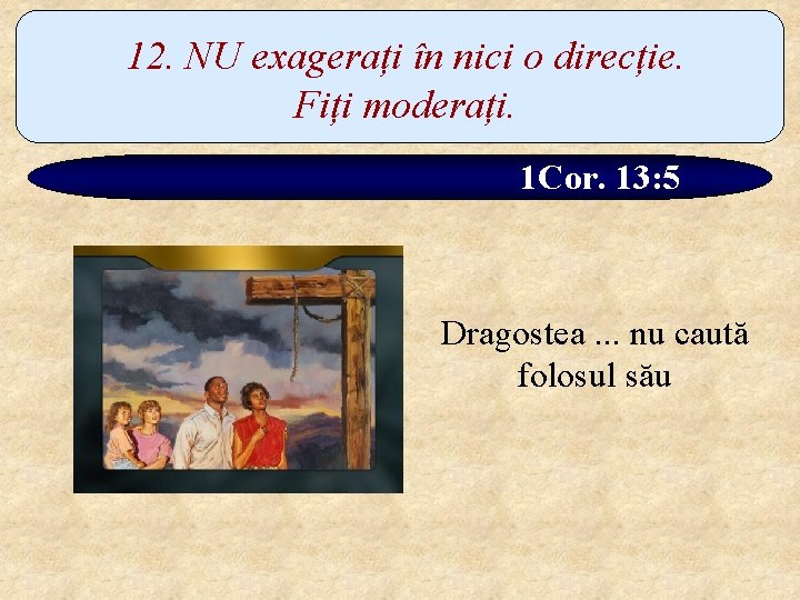 12. NU exagerați în nici o direcție. Fiți moderați. 1 Cor. 13: 5 Dragostea.