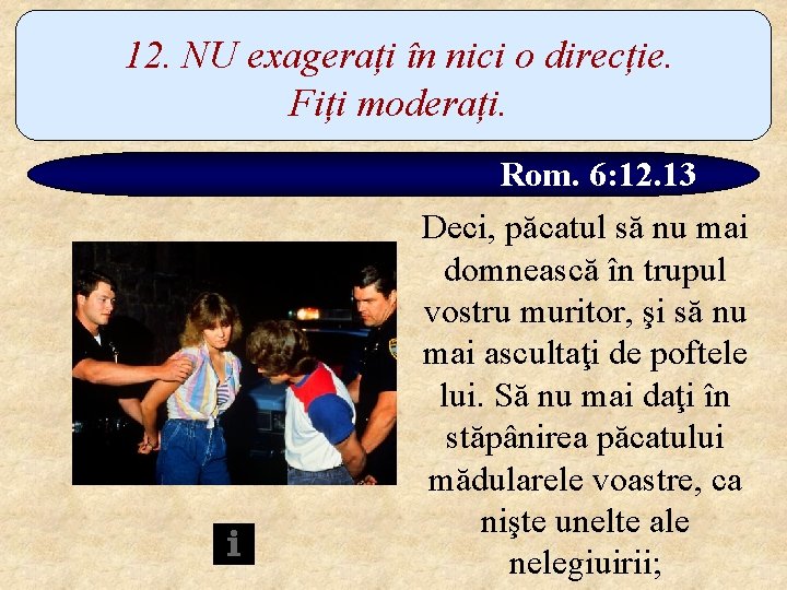 12. NU exagerați în nici o direcție. Fiți moderați. Rom. 6: 12. 13 Deci,