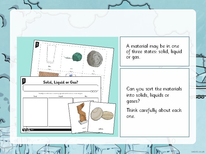 A material may be in one of three states: solid, liquid or gas. Can