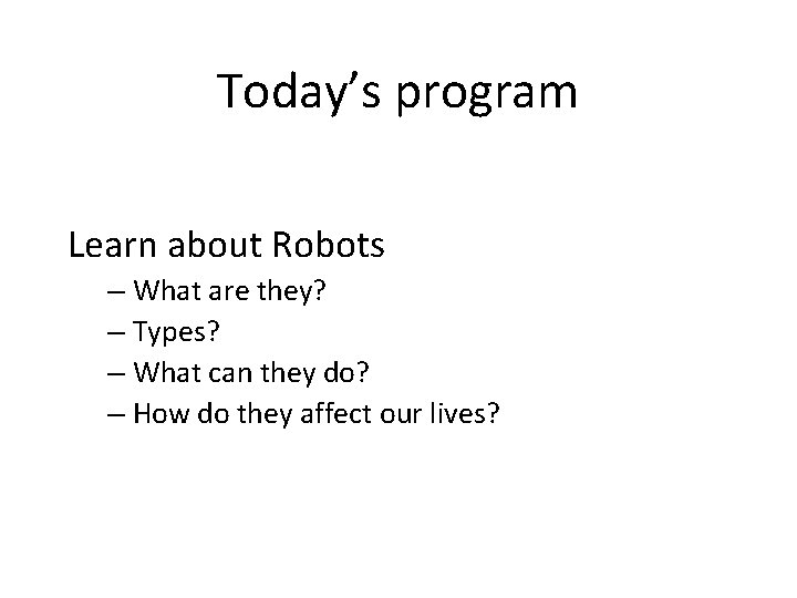 Today’s program Learn about Robots – What are they? – Types? – What can