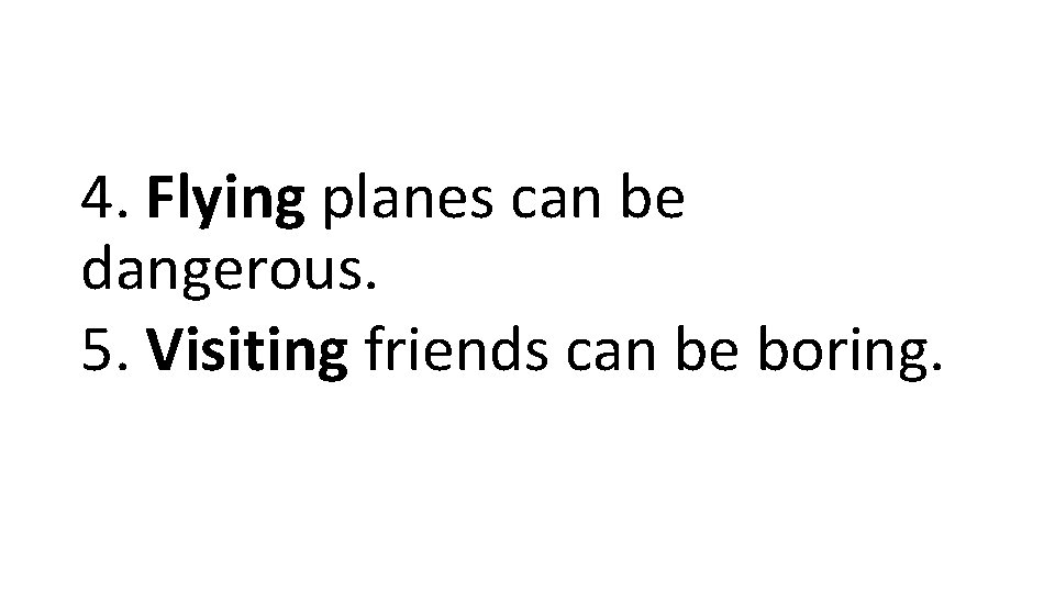 4. Flying planes can be dangerous. 5. Visiting friends can be boring. 