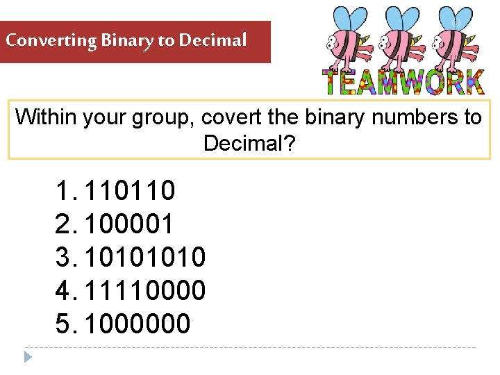 Converting Binary to Decimal Within your group, covert the binary numbers to Decimal? 1. Converting Binary to Decimal Within your group, covert the binary numbers to Decimal? 1.