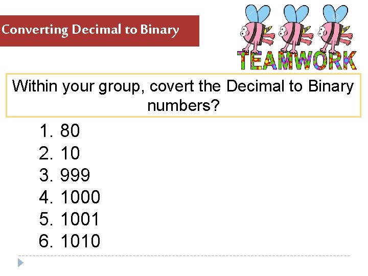 Converting Decimal to Binary Within your group, covert the Decimal to Binary numbers? 1. Converting Decimal to Binary Within your group, covert the Decimal to Binary numbers? 1.