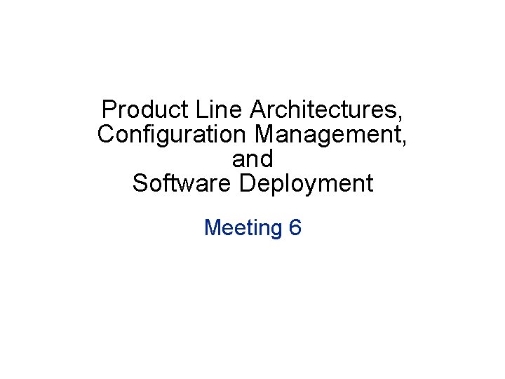 Product Line Architectures, Configuration Management, and Software Deployment Meeting 6 