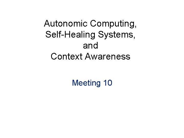 Autonomic Computing, Self-Healing Systems, and Context Awareness Meeting 10 