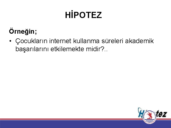 HİPOTEZ Örneğin; • Çocukların internet kullanma süreleri akademik başarılarını etkilemekte midir? . . 