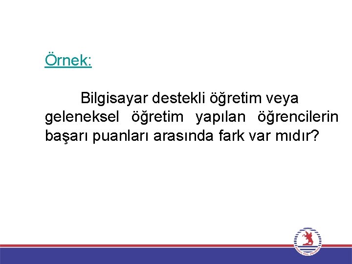 Örnek: Bilgisayar destekli öğretim veya geleneksel öğretim yapılan öğrencilerin başarı puanları arasında fark var