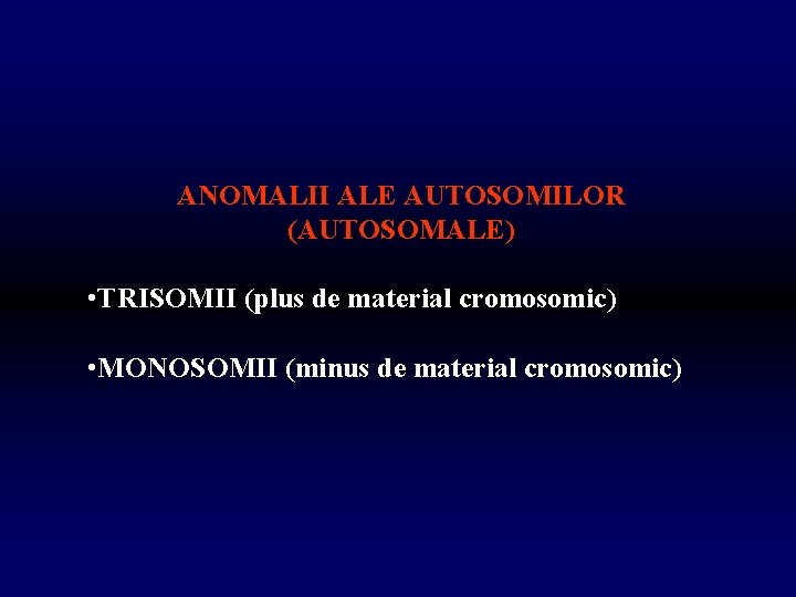 ANOMALII ALE AUTOSOMILOR (AUTOSOMALE) • TRISOMII (plus de material cromosomic) • MONOSOMII (minus de