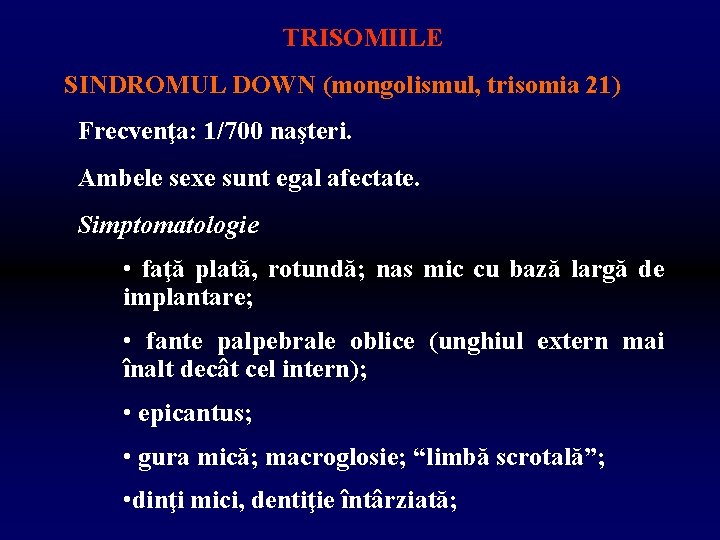 TRISOMIILE SINDROMUL DOWN (mongolismul, trisomia 21) Frecvenţa: 1/700 naşteri. Ambele sexe sunt egal afectate.