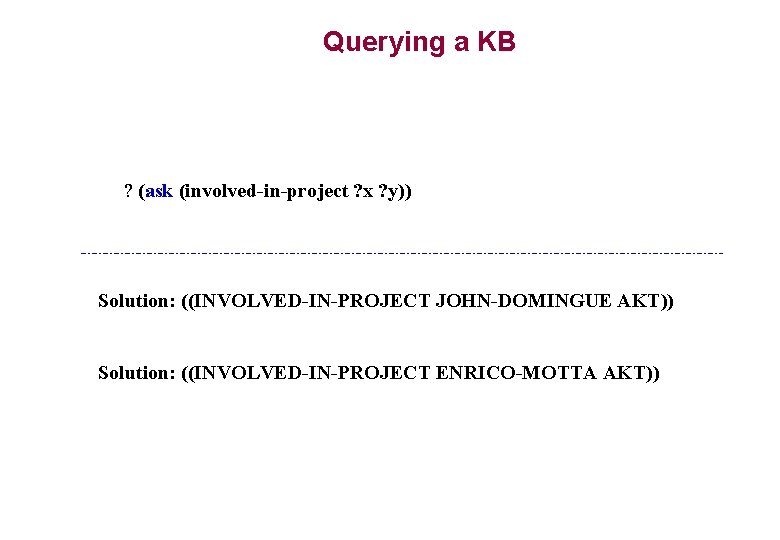 Querying a KB ? (ask (involved-in-project ? x ? y)) Solution: ((INVOLVED-IN-PROJECT JOHN-DOMINGUE AKT)) Querying a KB ? (ask (involved-in-project ? x ? y)) Solution: ((INVOLVED-IN-PROJECT JOHN-DOMINGUE AKT))