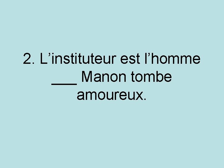 2. L’instituteur est l’homme ___ Manon tombe amoureux. 2. L’instituteur est l’homme ___ Manon tombe amoureux.