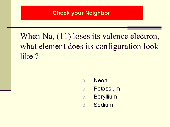 Check your Neighbor When Na, (11) loses its valence electron, what element does its