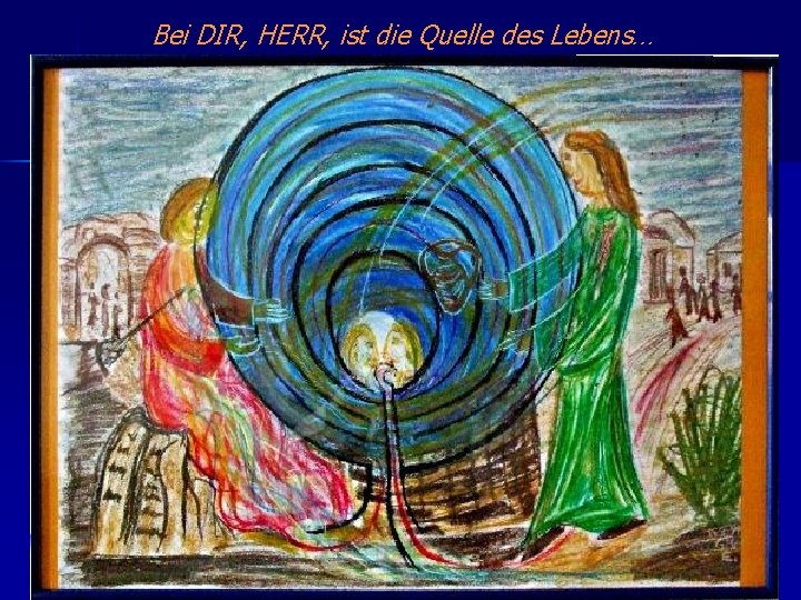 Bei DIR, HERR, ist die Quelle des Lebens… 