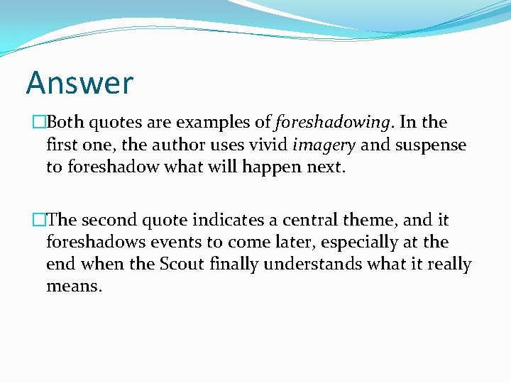Answer �Both quotes are examples of foreshadowing. In the first one, the author uses