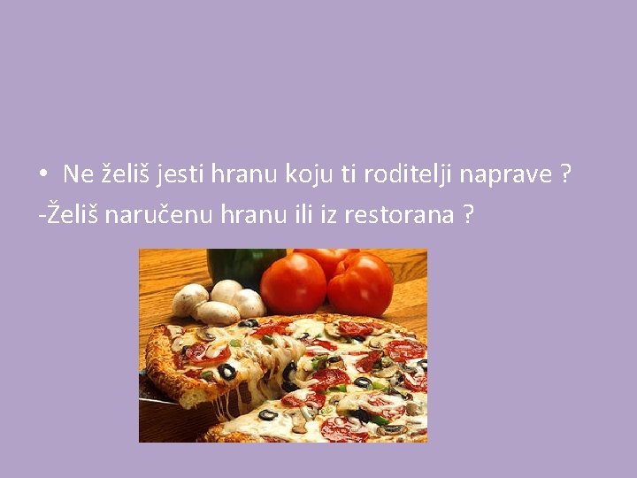  • Ne želiš jesti hranu koju ti roditelji naprave ? -Želiš naručenu hranu