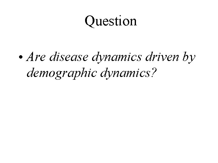 Question • Are disease dynamics driven by demographic dynamics? 