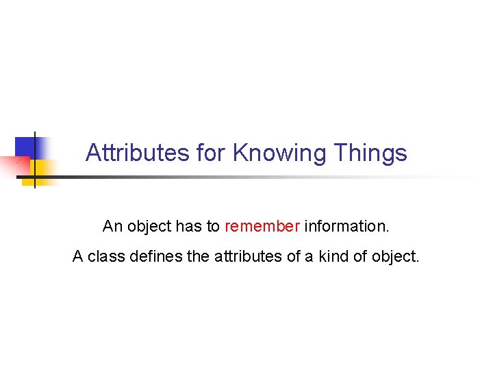 Attributes for Knowing Things An object has to remember information. A class defines the