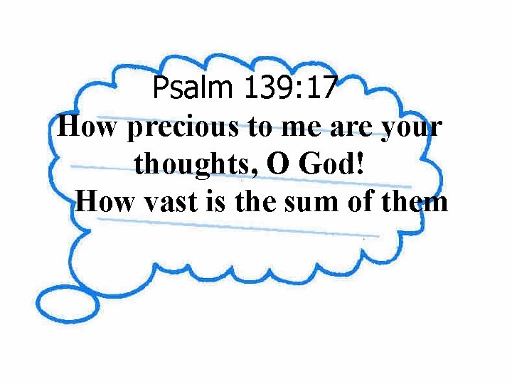 Psalm 139: 17 How precious to me are your thoughts, O God! How vast