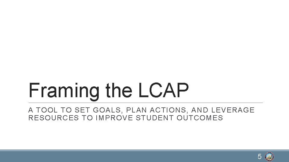 Framing the LCAP A TOOL TO SET GOALS, PLAN ACTIONS, AND LEVERAGE RESOURCES TO