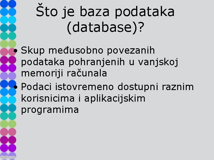 Što je baza podataka (database)? • Skup međusobno povezanih podataka pohranjenih u vanjskoj memoriji