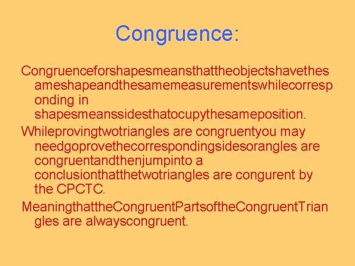 Congruence: Congruenceforshapesmeansthattheobjectshavethes ameshapeandthesamemeasurementswhilecorresp onding in shapesmeanssidesthatocupythesameposition. Whileprovingtwotriangles are congruentyou may needgoprovethecorrespondingsidesorangles are congruentandthenjumpinto a