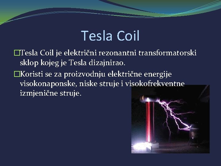 Tesla Coil �Tesla Coil je električni rezonantni transformatorski sklop kojeg je Tesla dizajnirao. �Koristi