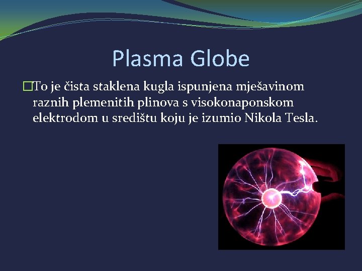 Plasma Globe �To je čista staklena kugla ispunjena mješavinom raznih plemenitih plinova s visokonaponskom
