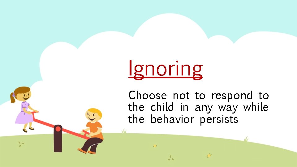 Ignoring Choose not to respond to the child in any way while the behavior