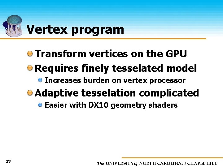 Vertex program Transform vertices on the GPU Requires finely tesselated model Increases burden on