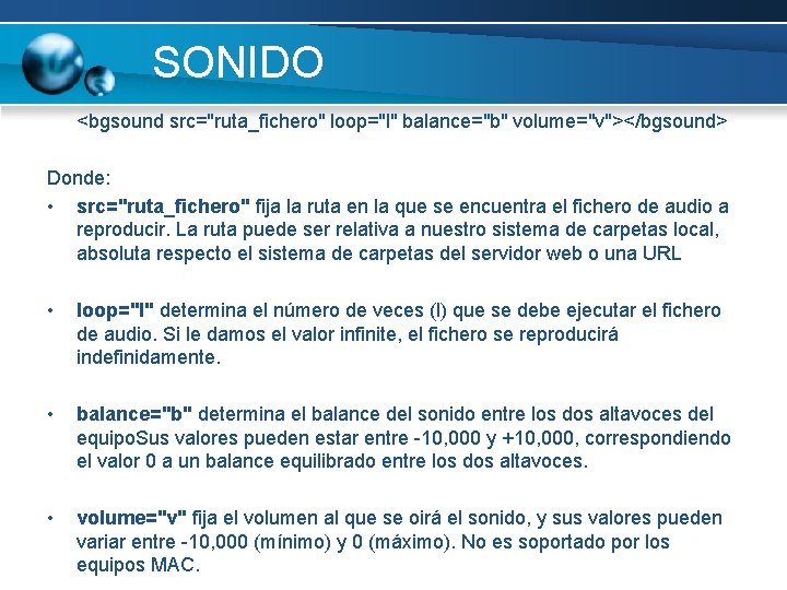 SONIDO <bgsound src="ruta_fichero" loop="l" balance="b" volume="v"></bgsound> Donde: • src="ruta_fichero" fija la ruta en la