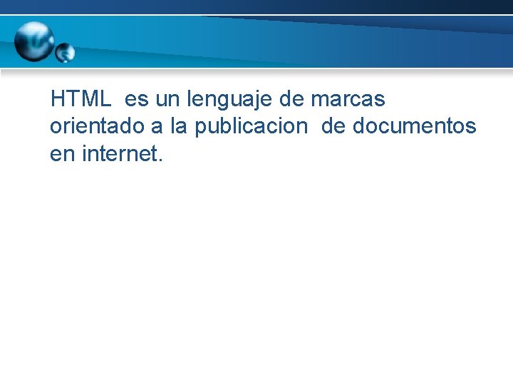 HTML es un lenguaje de marcas orientado a la publicacion de documentos en internet.