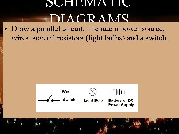 SCHEMATIC DIAGRAMS • Draw a parallel circuit. Include a power source, wires, several resistors