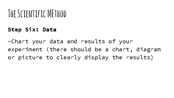 The Scientific MEthod Step Six: Data -Chart your data and results of your experiment