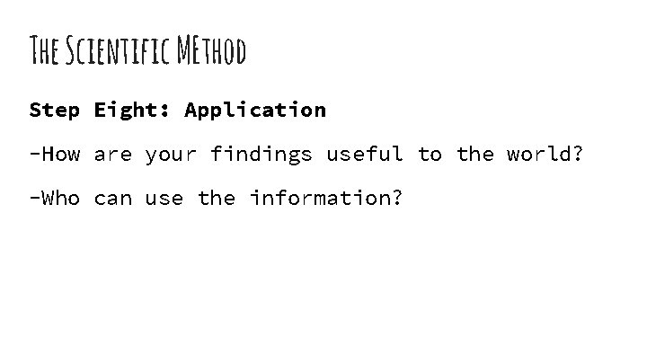 The Scientific MEthod Step Eight: Application -How are your findings useful to the world?