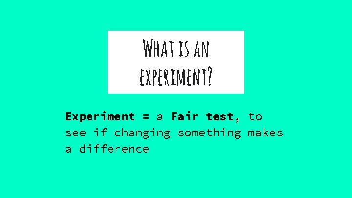What is an experiment? Experiment = a Fair test, to see if changing something