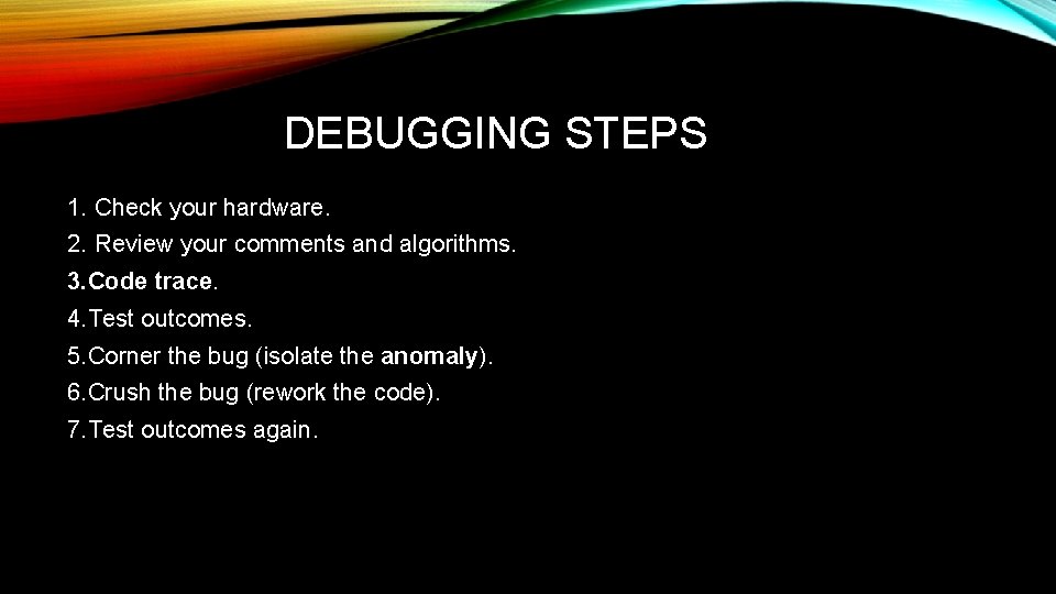 DEBUGGING STEPS 1. Check your hardware. 2. Review your comments and algorithms. 3. Code